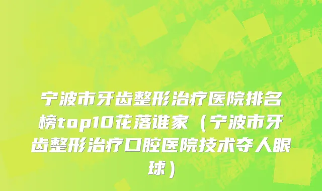 宁波市牙齿整形治疗医院排名榜top10花落谁家（宁波市牙齿整形治疗口腔医院技术夺人眼球）