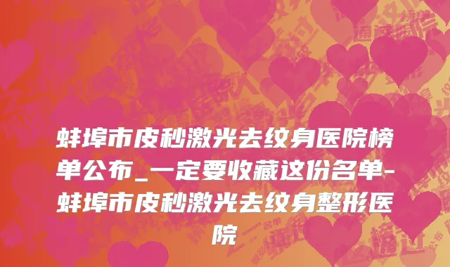 蚌埠市皮秒激光去纹身医院榜单公布_一定要收藏这份名单-蚌埠市皮秒激光去纹身整形医院
