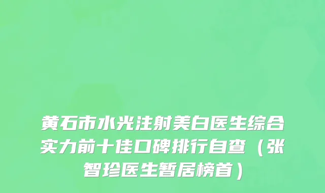 黄石市水光注射美白医生综合实力前十佳口碑排行自查（张智珍医生暂居榜首）
