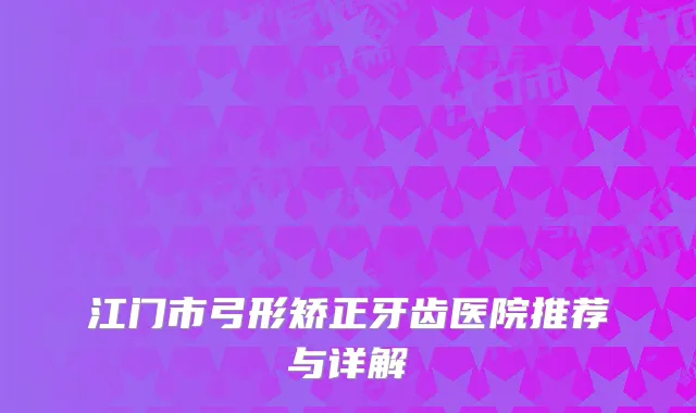 江门市弓形矫正牙齿医院推荐与详解
