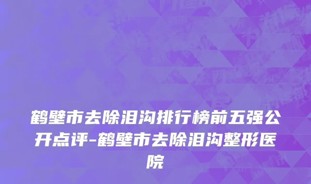 鹤壁市去除泪沟排行榜前五强公开点评-鹤壁市去除泪沟整形医院