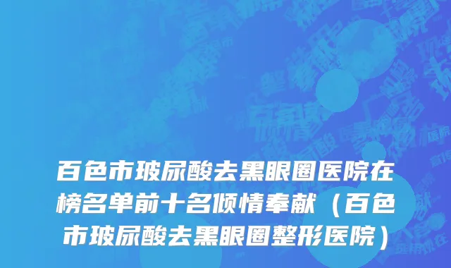 百色市玻尿酸去黑眼圈医院在榜名单前十名倾情奉献（百色市玻尿酸去黑眼圈整形医院）