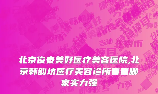 北京俊泰美好医疗美容医院,北京韩韵坊医疗美容诊所看看哪家实力强