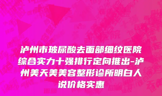泸州市玻尿酸去面部细纹医院综合实力十强排行定向推出-泸州美天美美容整形诊所明白人说价格实惠