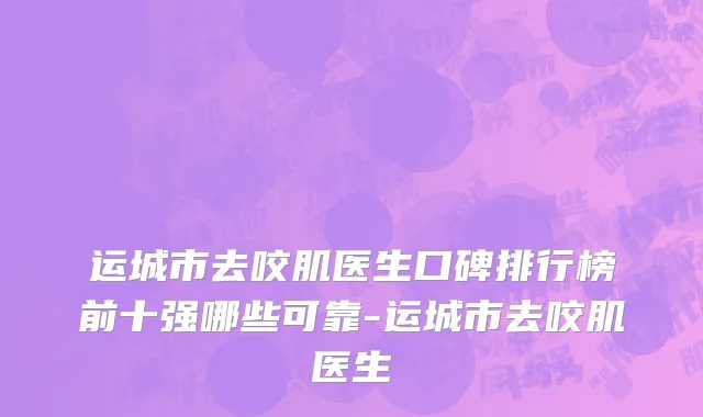 运城市去咬肌医生口碑排行榜前十强哪些可靠-运城市去咬肌医生