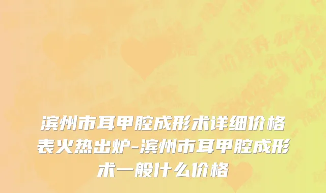 滨州市耳甲腔成形术详细价格表火热出炉-滨州市耳甲腔成形术一般什么价格