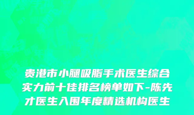 贵港市小腿吸脂手术医生综合实力前十佳排名榜单如下-陈先才医生入围年度精选机构医生