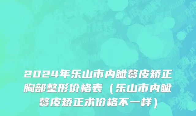 2024年乐山市内眦赘皮矫正胸部整形价格表（乐山市内眦赘皮矫正术价格不一样）