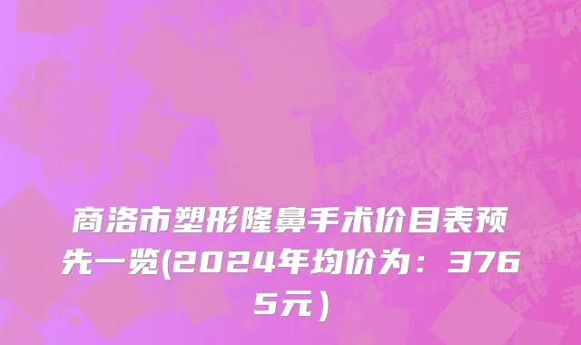 商洛市塑形隆鼻手术价目表预先一览(2024年均价为：3765元）