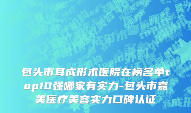 包头市耳成形术医院在榜名单top10强哪家有实力-包头市嘉美医疗美容实力口碑认证