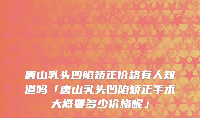 唐山乳头凹陷矫正价格有人知道吗「唐山乳头凹陷矫正手术大概要多少价格呢」