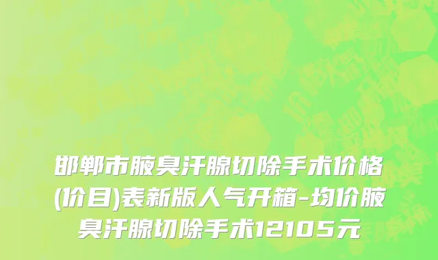 邯郸市腋臭汗腺切除手术价格(价目)表新版人气开箱-均价腋臭汗腺切除手术12105元