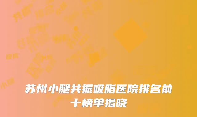 苏州小腿共振吸脂医院排名前十榜单揭晓