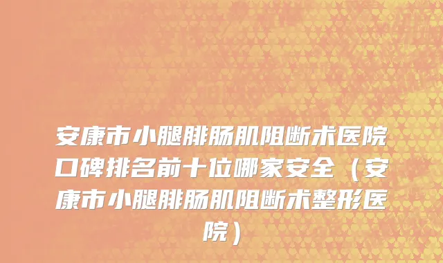 安康市小腿腓肠肌阻断术医院口碑排名前十位哪家安全（安康市小腿腓肠肌阻断术整形医院）