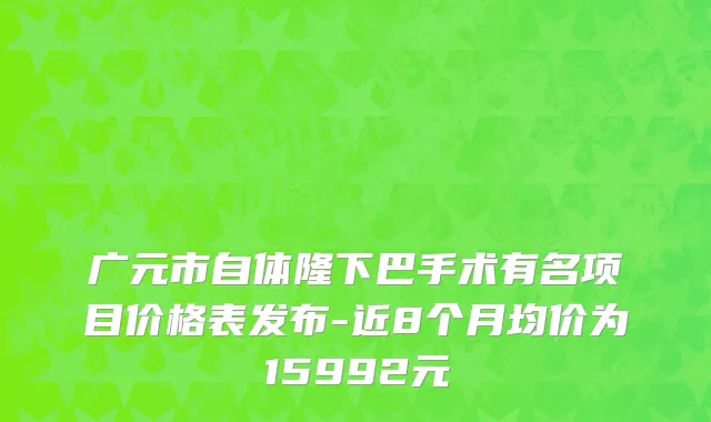 广元市自体隆下巴手术有名项目价格表发布-近8个月均价为15992元