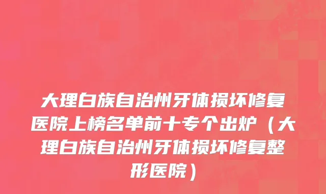 大理白族自治州牙体损坏修复医院上榜名单前十专个出炉（大理白族自治州牙体损坏修复整形医院）