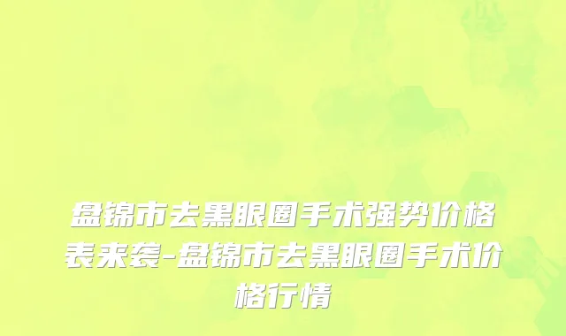 盘锦市去黑眼圈手术强势价格表来袭-盘锦市去黑眼圈手术价格行情