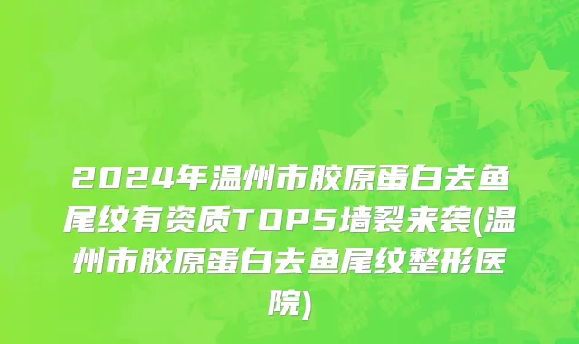2024年温州市胶原蛋白去鱼尾纹有资质TOP5墙裂来袭(温州市胶原蛋白去鱼尾纹整形医院)