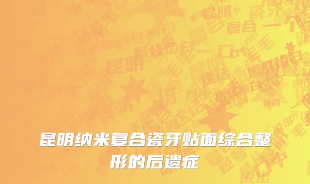 昆明纳米复合瓷牙贴面综合整形的后遗症