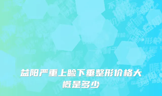益阳严重上睑下垂整形价格大概是多少