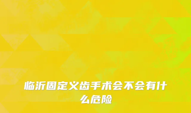 临沂固定义齿手术会不会有什么危险