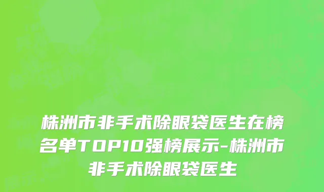 株洲市非手术除眼袋医生在榜名单TOP10强榜展示-株洲市非手术除眼袋医生