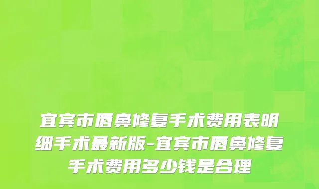 宜宾市唇鼻修复手术费用表明细手术最新版-宜宾市唇鼻修复手术费用多少钱是合理
