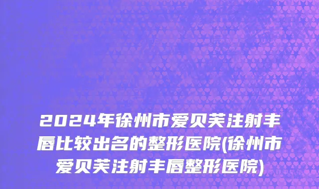 2024年徐州市爱贝芙注射丰唇比较出名的整形医院(徐州市爱贝芙注射丰唇整形医院)