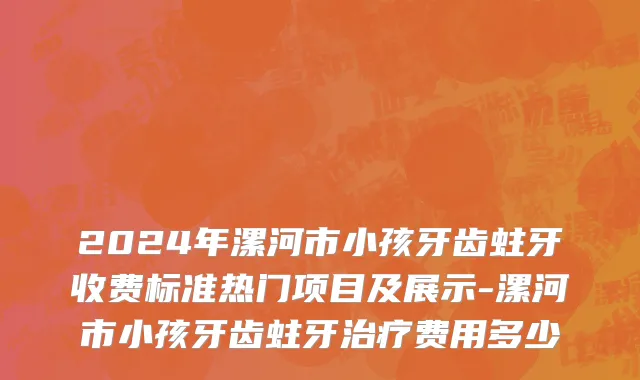 2024年漯河市小孩牙齿蛀牙收费标准热门项目及展示-漯河市小孩牙齿蛀牙治疗费用多少