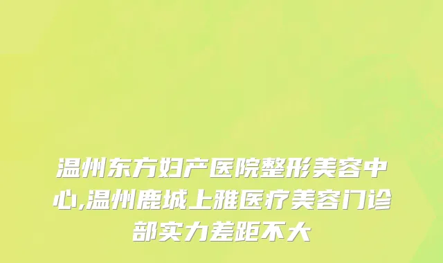 温州东方妇产医院整形美容中心,温州鹿城上雅医疗美容门诊部实力差距不大
