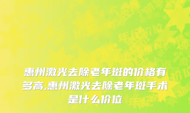 惠州激光去除老年斑的价格有多高,惠州激光去除老年斑手术是什么价位
