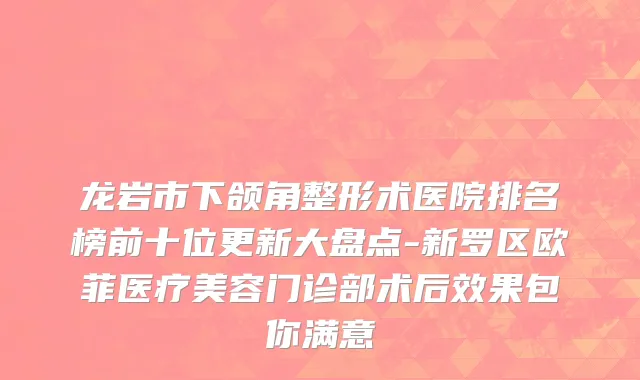 龙岩市下颌角整形术医院排名榜前十位更新大盘点-新罗区欧菲医疗美容门诊部术后效果包你满意