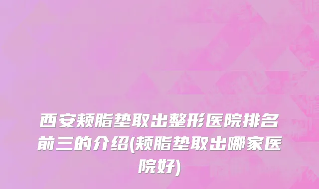 西安颊脂垫取出整形医院排名前三的介绍(颊脂垫取出哪家医院好)