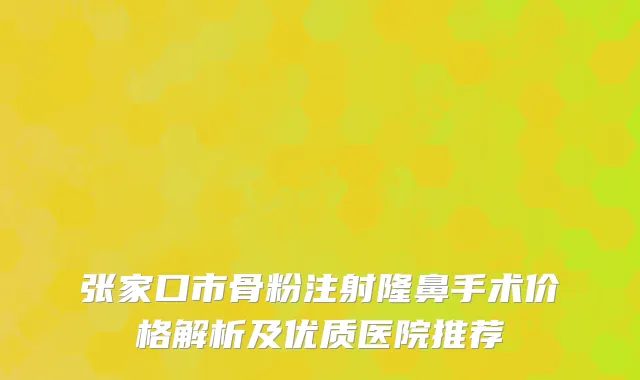 张家口市骨粉注射隆鼻手术价格解析及优质医院推荐