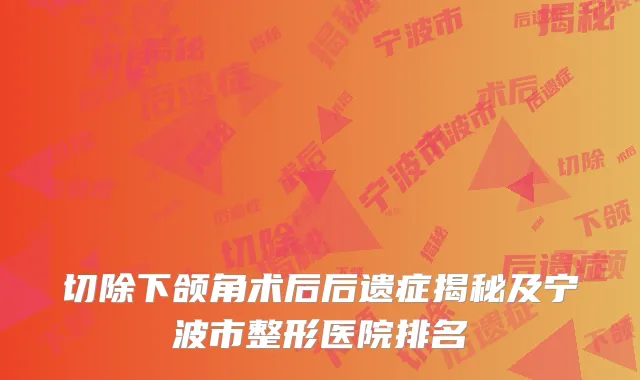 切除下颌角术后后遗症揭秘及宁波市整形医院排名