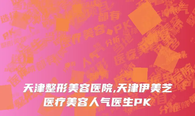 天津整形美容医院,天津伊美芝医疗美容人气医生PK