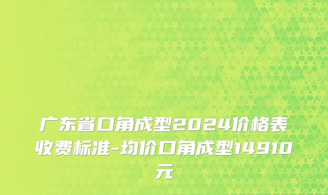 广东省口角成型2024价格表收费标准-均价口角成型14910元