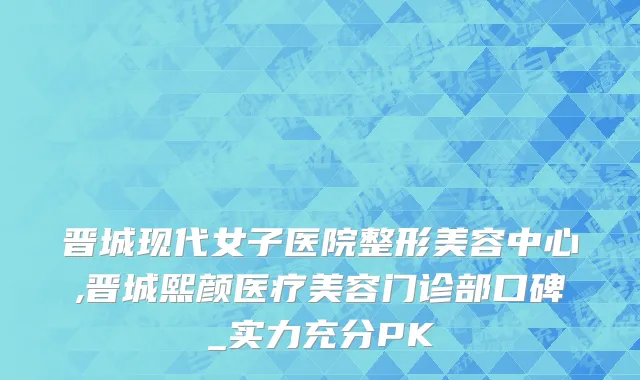 晋城现代女子医院整形美容中心,晋城熙颜医疗美容门诊部口碑_实力充分PK