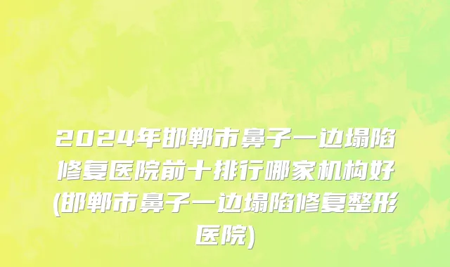 2024年邯郸市鼻子一边塌陷修复医院前十排行哪家机构好(邯郸市鼻子一边塌陷修复整形医院)