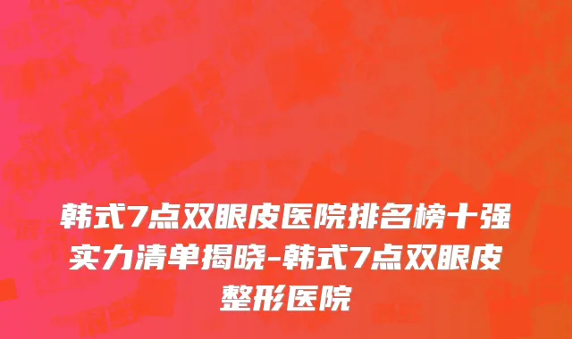 韩式7点双眼皮医院排名榜十强实力清单揭晓-韩式7点双眼皮整形医院