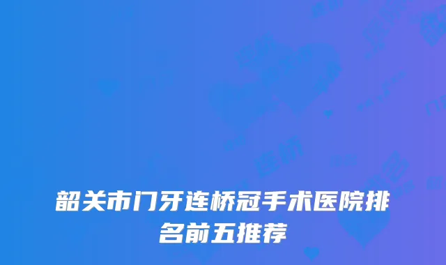 韶关市门牙连桥冠手术医院排名前五推荐