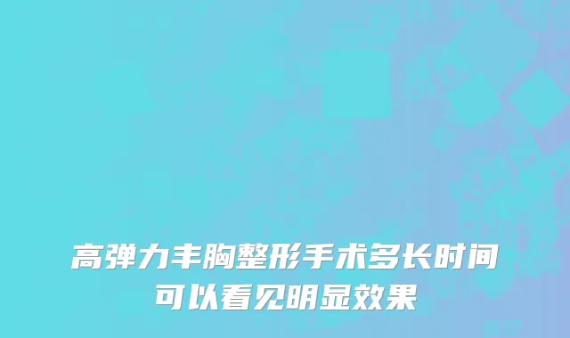高弹力丰胸整形手术多长时间可以看见明显效果