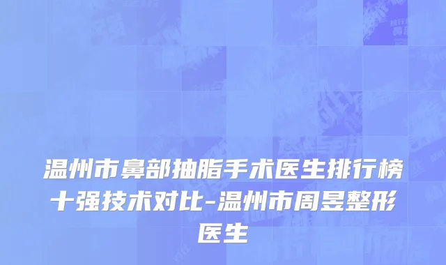 温州市鼻部抽脂手术医生排行榜十强技术对比-温州市周昱整形医生