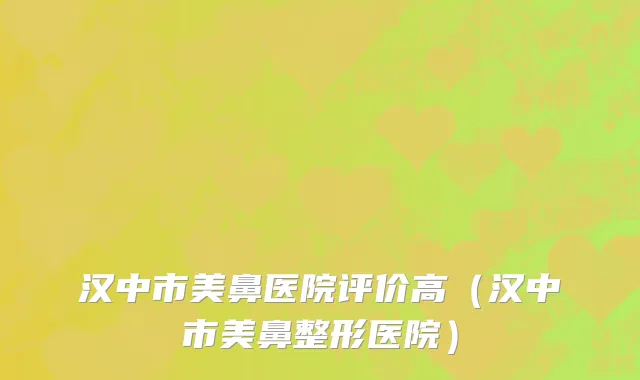汉中市美鼻医院评价高（汉中市美鼻整形医院）