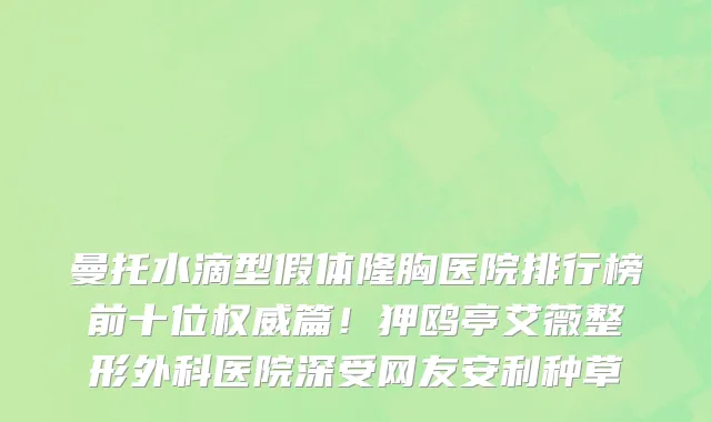 曼托水滴型假体隆胸医院排行榜前十位权威篇!狎鸥亭艾薇整形外科医院深受网友安利种草