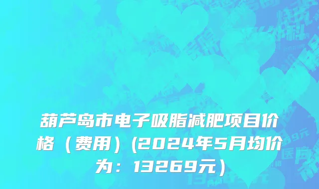 葫芦岛市电子吸脂减肥项目价格（费用）(2024年5月均价为：13269元）