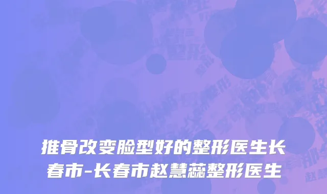 推骨改变脸型好的整形医生长春市-长春市赵慧蕊整形医生