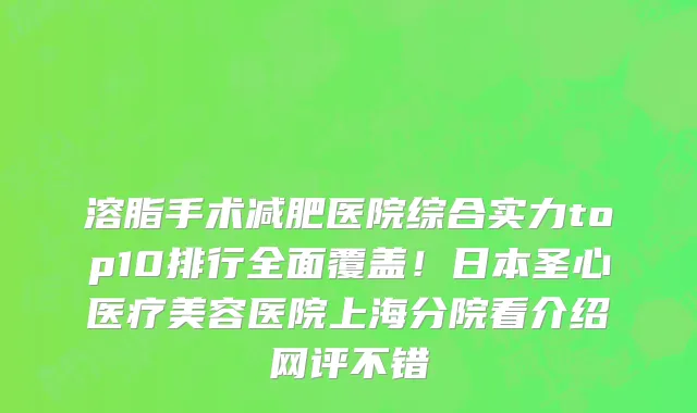 溶脂手术减肥医院综合实力top10排行全面覆盖!日本圣心医疗美容医院上海分院看介绍网评不错