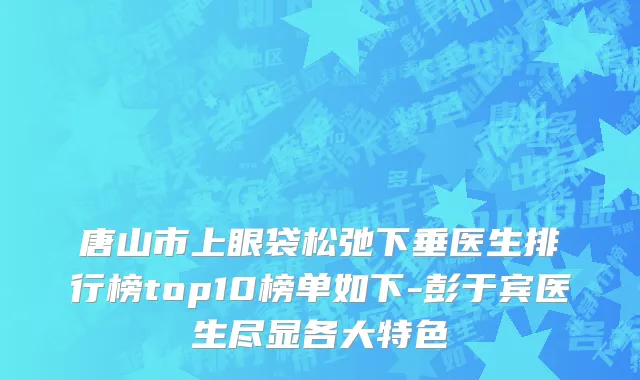 唐山市上眼袋松弛下垂医生排行榜top10榜单如下-彭于宾医生尽显各大特色