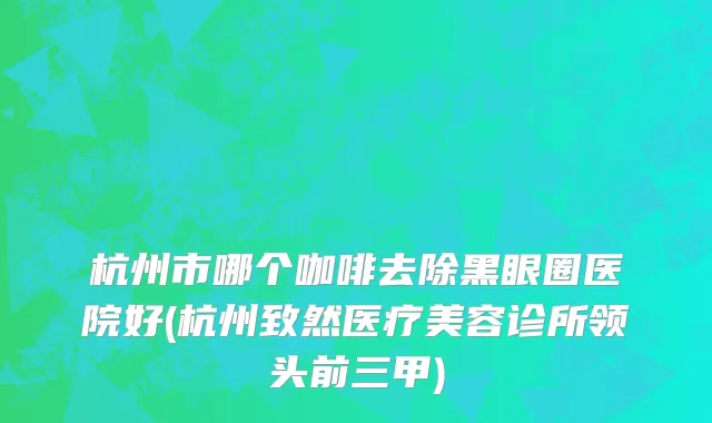 杭州市哪个咖啡去除黑眼圈医院好(杭州致然医疗美容诊所领头前三甲)